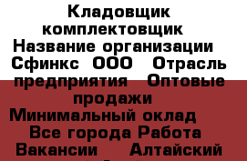 Кладовщик-комплектовщик › Название организации ­ Сфинкс, ООО › Отрасль предприятия ­ Оптовые продажи › Минимальный оклад ­ 1 - Все города Работа » Вакансии   . Алтайский край,Алейск г.